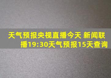 天气预报央视直播今天 新闻联播19:30天气预报15天查询